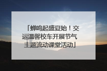 蝉鸣起盛夏始！交运温馨校车开展节气主题流动课堂活动