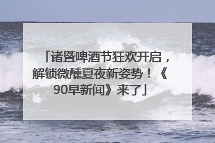 诸暨啤酒节狂欢开启，解锁微醺夏夜新姿势！《90早新闻》来了
