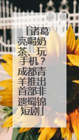 诸葛亮喝奶茶、玩手机？成都青羊推出首部非遗蜀锦短剧