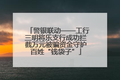 警银联动——工行三明将乐支行成功拦截万元被骗资金守护百姓“钱袋子”