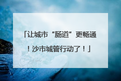 让城市“肠道”更畅通！沙市城管行动了！