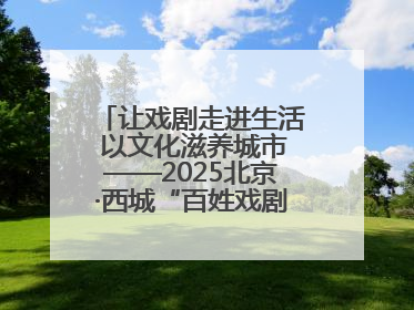 让戏剧走进生活 以文化滋养城市——2025北京·西城“百姓戏剧展演”预热开启