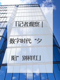 记者观察｜数字时代“夕阳”别样红