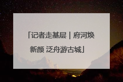 记者走基层｜府河焕新颜 泛舟游古城