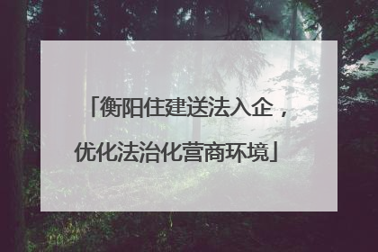 衡阳住建送法入企，优化法治化营商环境