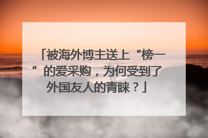 被海外博主送上“榜一”的爱采购，为何受到了外国友人的青睐？