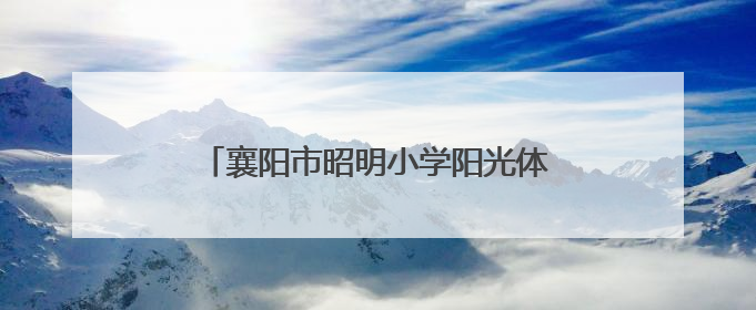 襄阳市昭明小学阳光体育大课间展演闪耀全场