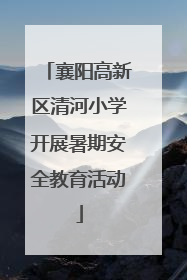 襄阳高新区清河小学开展暑期安全教育活动