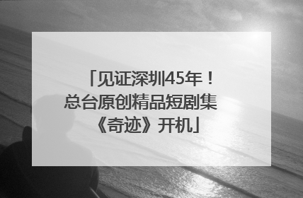 见证深圳45年！总台原创精品短剧集《奇迹》开机