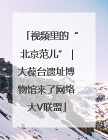 视频里的“北京范儿”｜大葆台遗址博物馆来了网络大V联盟