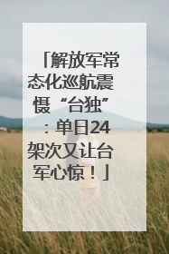 解放军常态化巡航震慑“台独”：单日24架次又让台军心惊！