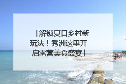 解锁夏日乡村新玩法！秀洲这里开启露营美食盛宴