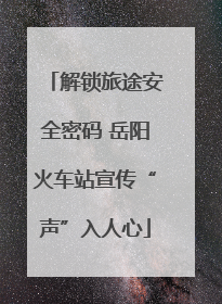 解锁旅途安全密码 岳阳火车站宣传“声”入人心