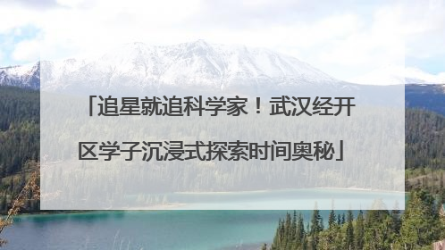 追星就追科学家！武汉经开区学子沉浸式探索时间奥秘