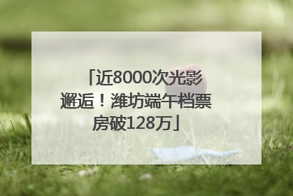 近8000次光影邂逅！潍坊端午档票房破128万