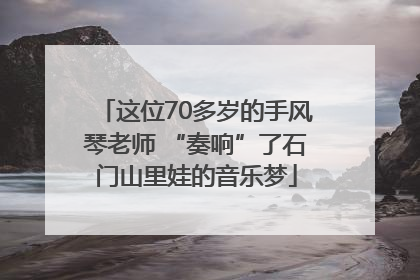 这位70多岁的手风琴老师 “奏响”了石门山里娃的音乐梦