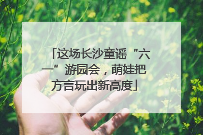 这场长沙童谣“六一”游园会，萌娃把方言玩出新高度