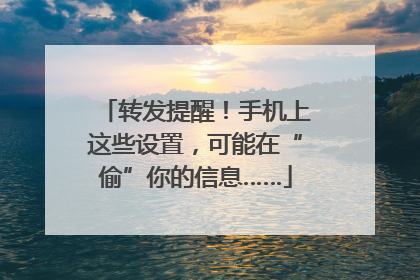 转发提醒！手机上这些设置，可能在“偷”你的信息……