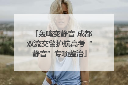 轰鸣变静音 成都双流交警护航高考“静音”专项整治