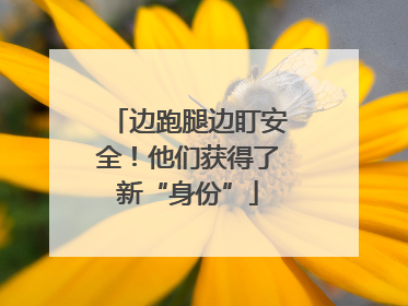 边跑腿边盯安全！他们获得了新“身份”