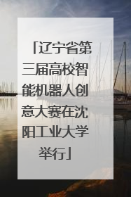 辽宁省第三届高校智能机器人创意大赛在沈阳工业大学举行