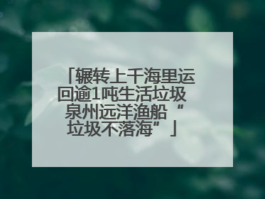 辗转上千海里运回逾1吨生活垃圾 泉州远洋渔船“垃圾不落海”