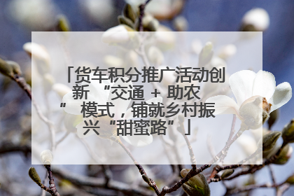 货车积分推广活动创新 “交通 + 助农” 模式，铺就乡村振兴“甜蜜路”