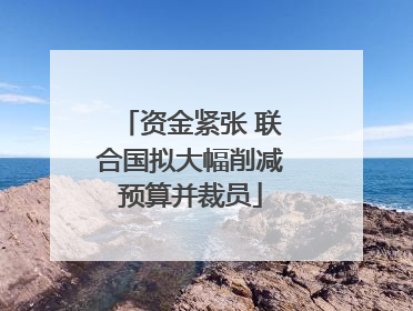 资金紧张 联合国拟大幅削减预算并裁员