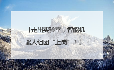 走出实验室，智能机器人组团“上岗”！