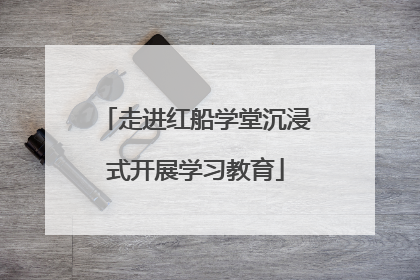 走进红船学堂沉浸式开展学习教育