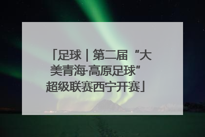 足球｜第二届“大美青海·高原足球”超级联赛西宁开赛