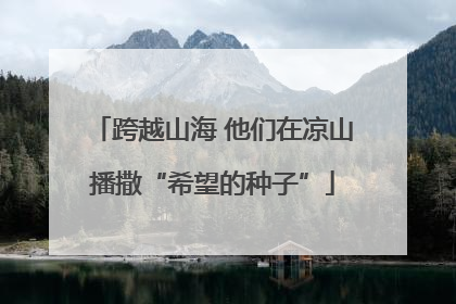 跨越山海 他们在凉山播撒“希望的种子”