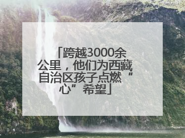 跨越3000余公里，他们为西藏自治区孩子点燃“心”希望