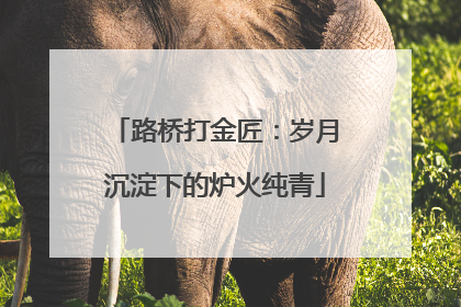 路桥打金匠：岁月沉淀下的炉火纯青