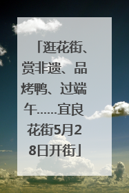 逛花街、赏非遗、品烤鸭、过端午……宜良花街5月28日开街