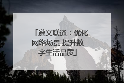 遵义联通：优化网络场景 提升数字生活品质