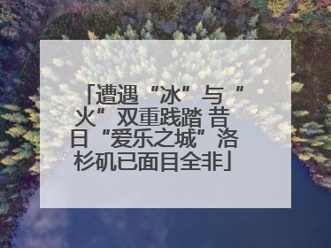 遭遇“冰”与“火”双重践踏 昔日“爱乐之城”洛杉矶已面目全非