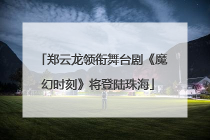 郑云龙领衔舞台剧《魔幻时刻》将登陆珠海