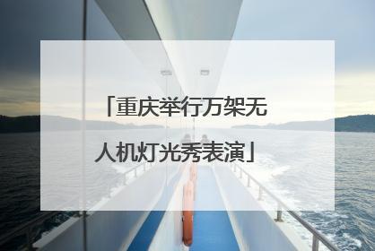 重庆举行万架无人机灯光秀表演
