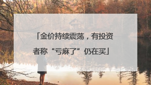 金价持续震荡，有投资者称“亏麻了”仍在买