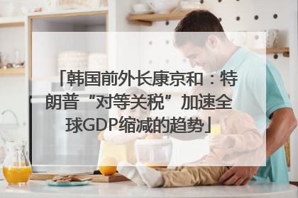 韩国前外长康京和：特朗普“对等关税”加速全球GDP缩减的趋势