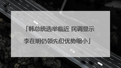 韩总统选举临近 民调显示李在明仍领先但优势缩小