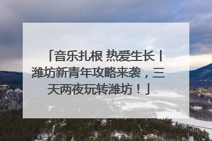 音乐扎根 热爱生长丨潍坊新青年攻略来袭，三天两夜玩转潍坊！