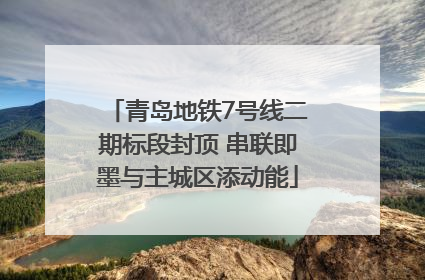 青岛地铁7号线二期标段封顶 串联即墨与主城区添动能