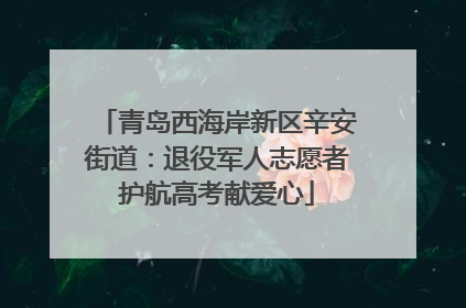 青岛西海岸新区辛安街道：退役军人志愿者护航高考献爱心