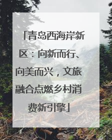 青岛西海岸新区：向新而行、向美而兴，文旅融合点燃乡村消费新引擎