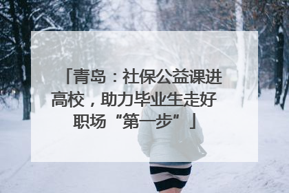 青岛：社保公益课进高校，助力毕业生走好职场“第一步”