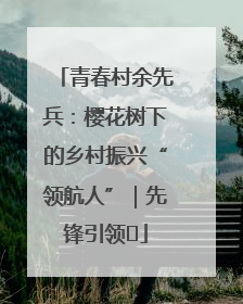 青春村余先兵：樱花树下的乡村振兴“领航人”｜先锋引领⑪