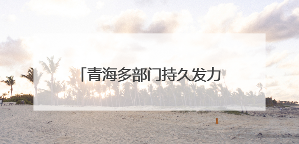 青海多部门持久发力共建“平安青海”
