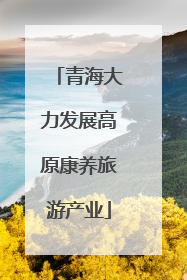 青海大力发展高原康养旅游产业